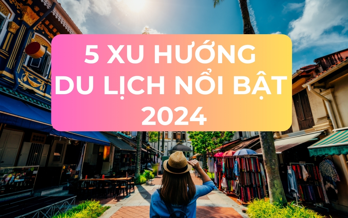 5 Xu Hướng Du Lịch Nổi Bật 2024 Cho Tín Đồ Mê Xê Dịch